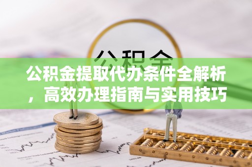 麻江公积金提取代办条件全解析，高效办理指南与实用技巧