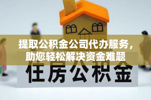 麻江提取公积金公司代办服务，助您轻松解决资金难题