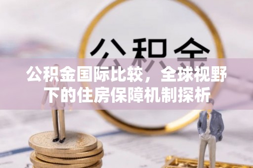 麻江公积金国际比较，全球视野下的住房保障机制探析