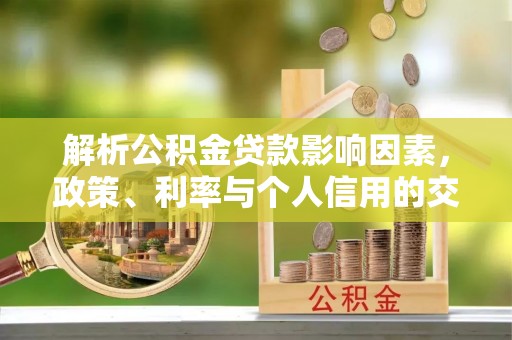麻江解析公积金贷款影响因素，政策、利率与个人信用的交织作用