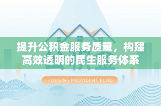 麻江提升公积金服务质量，构建高效透明的民生服务体系