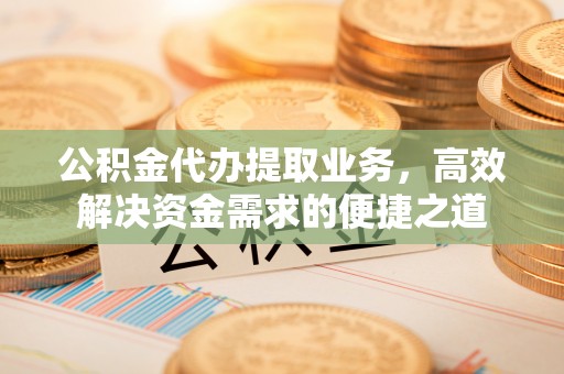 麻江公积金代办提取业务，高效解决资金需求的便捷之道
