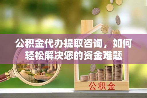 麻江公积金代办提取咨询，如何轻松解决您的资金难题