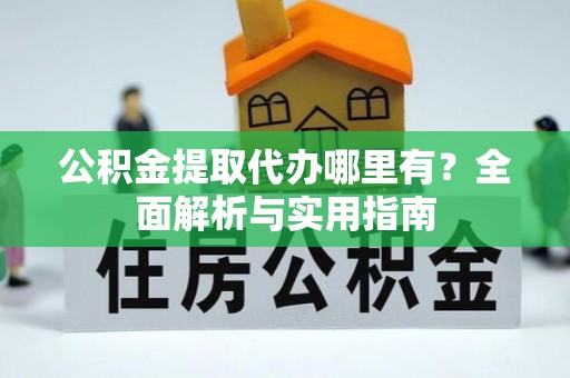 麻江公积金提取代办哪里有？全面解析与实用指南
