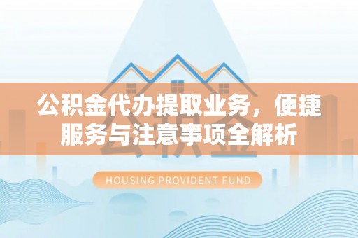 麻江公积金代办提取业务，便捷服务与注意事项全解析