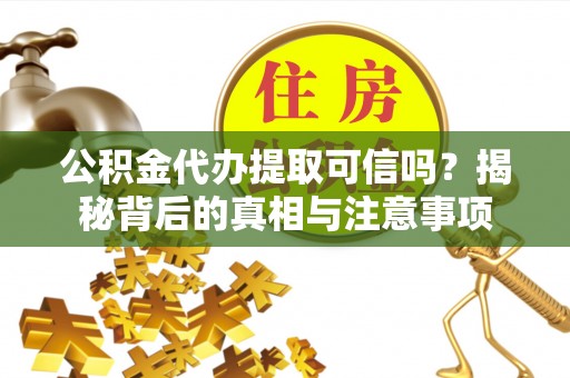 麻江公积金代办提取可信吗？揭秘背后的真相与注意事项