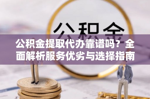 麻江公积金提取代办靠谱吗？全面解析服务优劣与选择指南