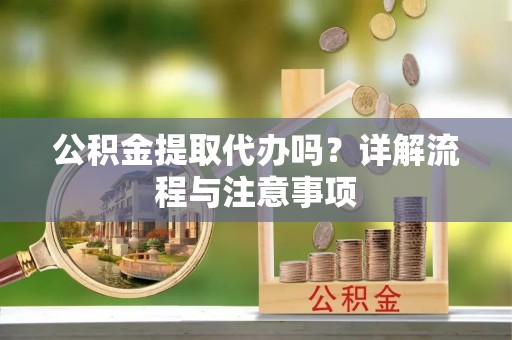 麻江公积金提取代办吗？详解流程与注意事项