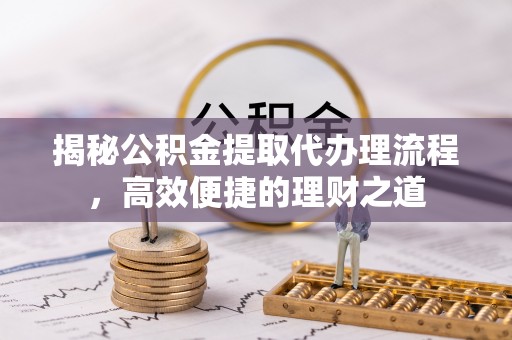 麻江揭秘公积金提取代办理流程，高效便捷的理财之道