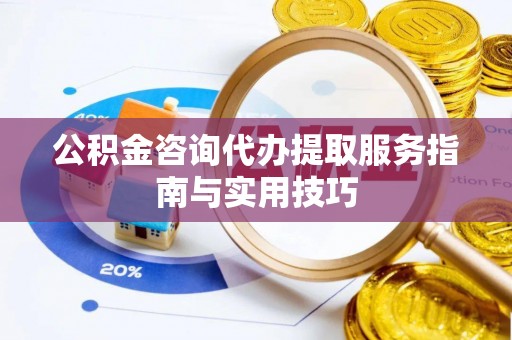 麻江公积金咨询代办提取服务指南与实用技巧
