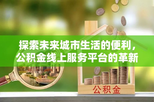 麻江探索未来城市生活的便利，公积金线上服务平台的革新与机遇