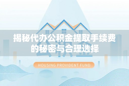 麻江揭秘代办公积金提取手续费的秘密与合理选择