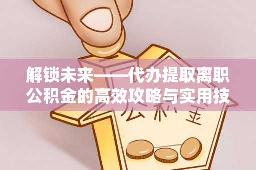 麻江解锁未来——代办提取离职公积金的高效攻略与实用技巧