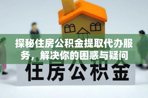 麻江探秘住房公积金提取代办服务，解决你的困惑与疑问