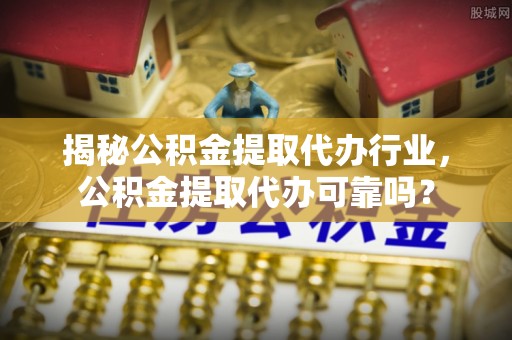 麻江揭秘公积金提取代办行业，公积金提取代办可靠吗？