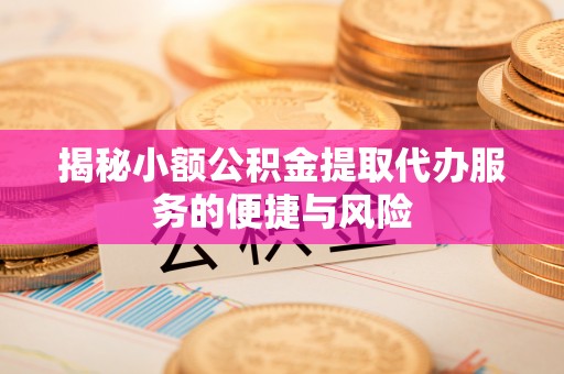 麻江揭秘小额公积金提取代办服务的便捷与风险