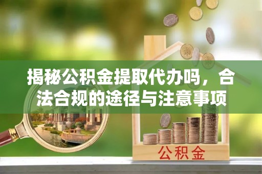 麻江揭秘公积金提取代办吗，合法合规的途径与注意事项