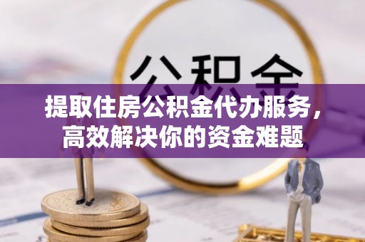 麻江提取住房公积金代办服务，高效解决你的资金难题