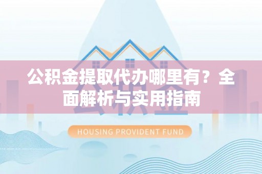 麻江公积金提取代办哪里有？全面解析与实用指南