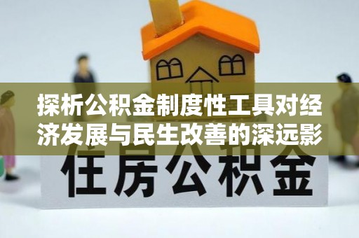 麻江探析公积金制度性工具对经济发展与民生改善的深远影响
