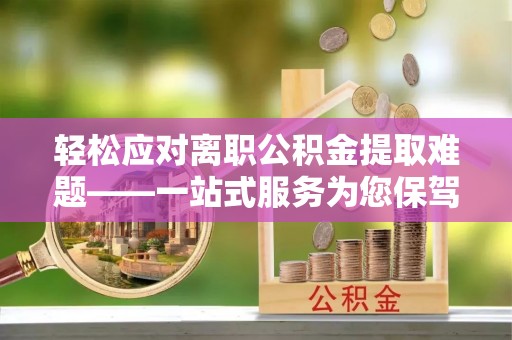 麻江轻松应对离职公积金提取难题——一站式服务为您保驾护航