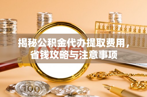 麻江揭秘公积金代办提取费用，省钱攻略与注意事项