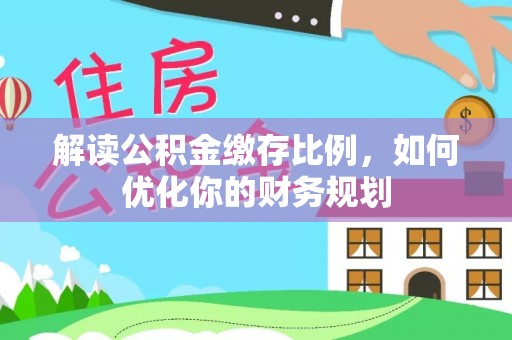 麻江解读公积金缴存比例，如何优化你的财务规划