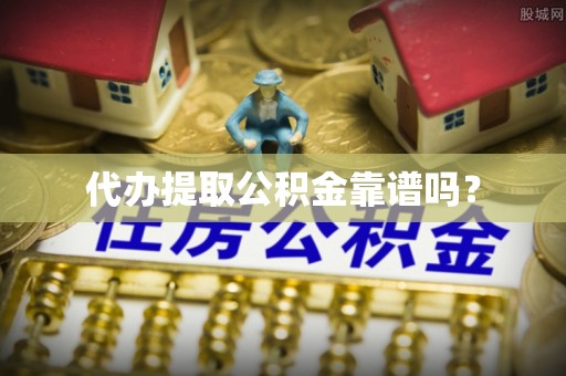 麻江代办提取公积金靠谱吗？