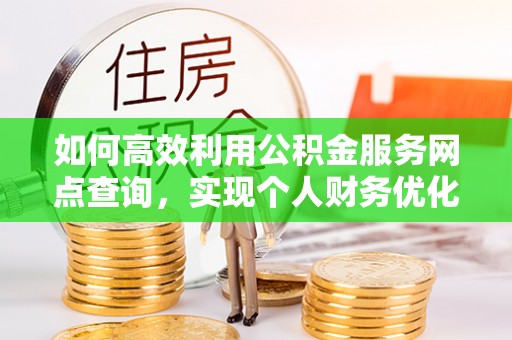 麻江如何高效利用公积金服务网点查询，实现个人财务优化