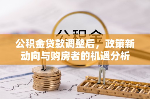 麻江公积金贷款调整后，政策新动向与购房者的机遇分析
