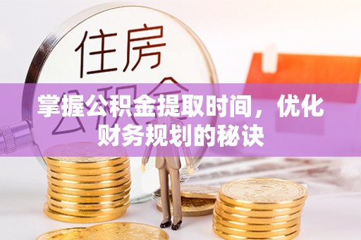 麻江掌握公积金提取时间，优化财务规划的秘诀