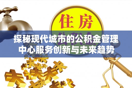 麻江探秘现代城市的公积金管理中心服务创新与未来趋势