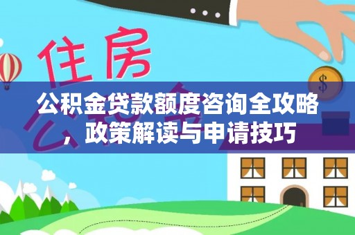 麻江公积金贷款额度咨询全攻略，政策解读与申请技巧