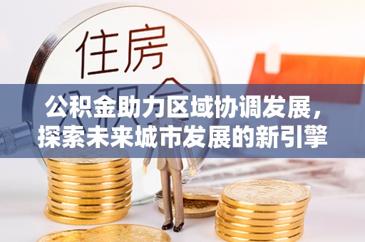 麻江公积金助力区域协调发展，探索未来城市发展的新引擎