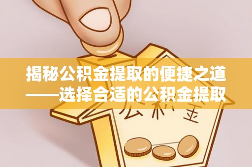 麻江揭秘公积金提取的便捷之道——选择合适的公积金提取代办单位