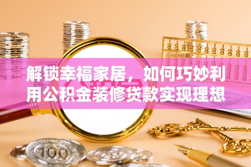 麻江解锁幸福家居，如何巧妙利用公积金装修贷款实现理想空间