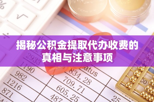 麻江揭秘公积金提取代办收费的真相与注意事项
