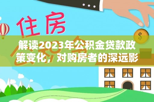 麻江解读2023年公积金贷款政策变化，对购房者的深远影响