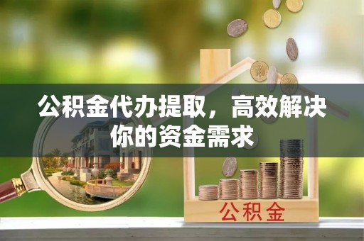 麻江公积金代办提取，高效解决你的资金需求