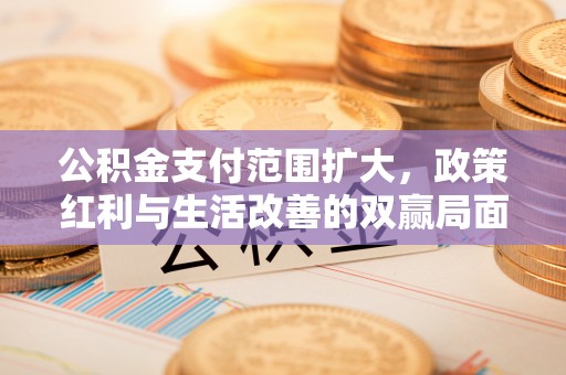 麻江公积金支付范围扩大，政策红利与生活改善的双赢局面