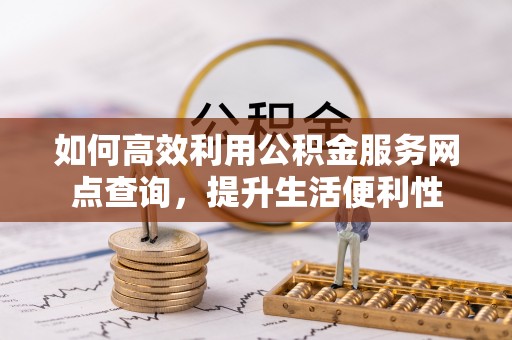 麻江如何高效利用公积金服务网点查询，提升生活便利性