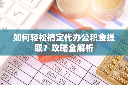 麻江如何轻松搞定代办公积金提取？攻略全解析