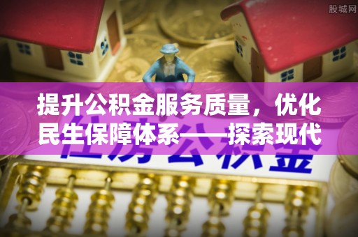 麻江提升公积金服务质量，优化民生保障体系——探索现代城市居民福利新方向