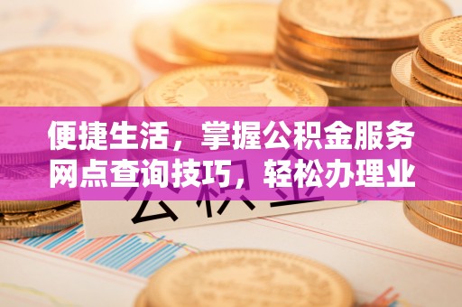 麻江便捷生活，掌握公积金服务网点查询技巧，轻松办理业务