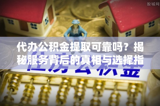 麻江代办公积金提取可靠吗？揭秘服务背后的真相与选择指南