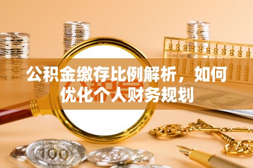 麻江公积金缴存比例解析，如何优化个人财务规划