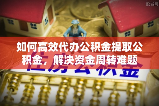 麻江如何高效代办公积金提取公积金，解决资金周转难题