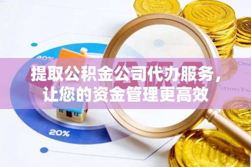 麻江提取公积金公司代办服务，让您的资金管理更高效