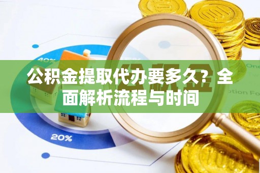麻江公积金提取代办要多久？全面解析流程与时间