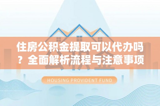 麻江住房公积金提取可以代办吗？全面解析流程与注意事项